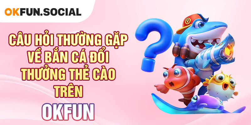 Câu Hỏi Thường Gặp Về Bắn Cá Đổi Thưởng Thẻ Cào Trên OKFUN