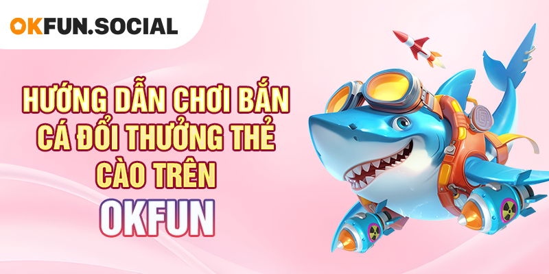Hướng Dẫn Chơi Bắn Cá Đổi Thưởng Thẻ Cào Trên OKFUN