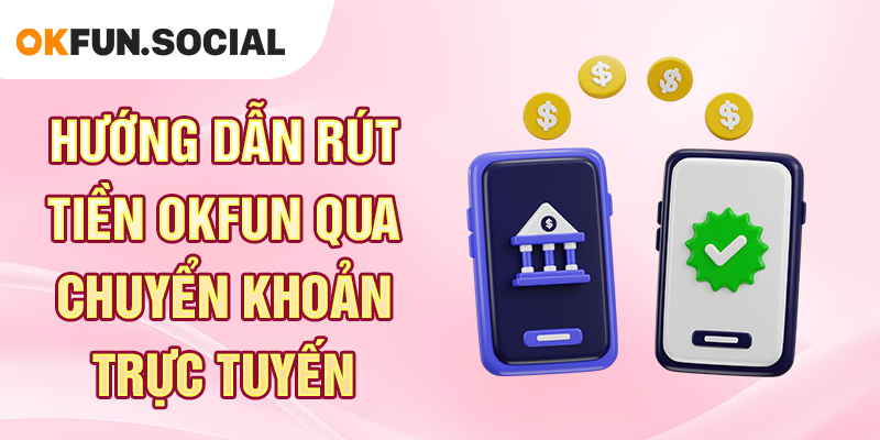 Hướng Dẫn Rút Tiền OKFUN Qua Chuyển Khoản Trực Tuyến
