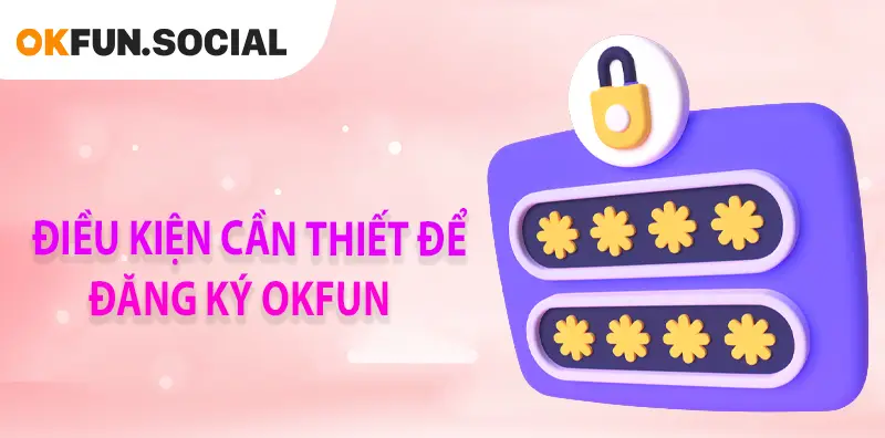 ĐIỀU KIỆN CẦN THIẾT ĐỂ ĐĂNG KÝ OKFUN