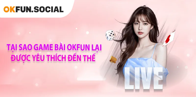 TẠI SAO GAME BÀI OKFUN LẠI ĐƯỢC YÊU THÍCH ĐẾN THẾ